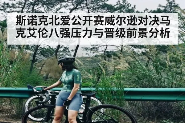斯诺克北爱公开赛威尔逊对决马克艾伦八强压力与晋级前景分析